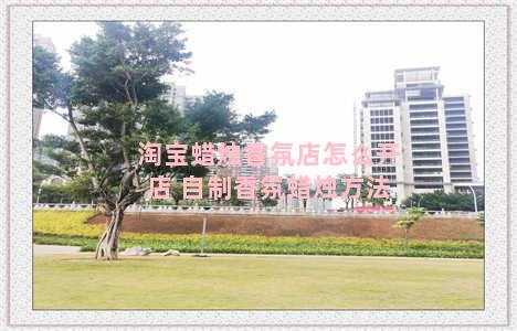 淘宝蜡烛香氛店怎么开店 自制香氛蜡烛方法